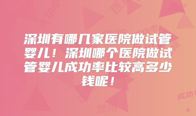 深圳有哪几家医院做试管婴儿!深圳哪个医院做试管婴儿成功率比较高多少钱呢!