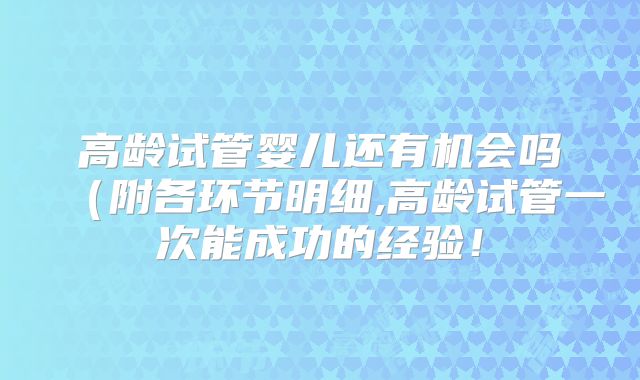 高龄试管婴儿还有机会吗(附各环节明细,高龄试管一次能成功的经验!