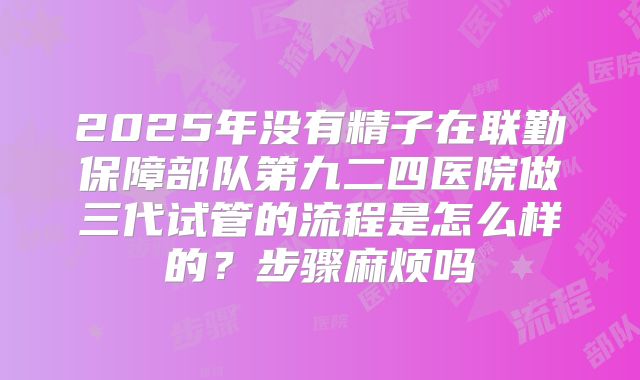 2025年没有精子在联勤保障部队第九二四医院做三代试管的流程是怎么样的?步骤麻烦吗
