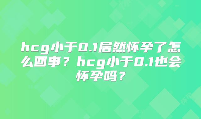 hcg小于0.1居然怀孕了怎么回事?hcg小于0.1也会怀孕吗?