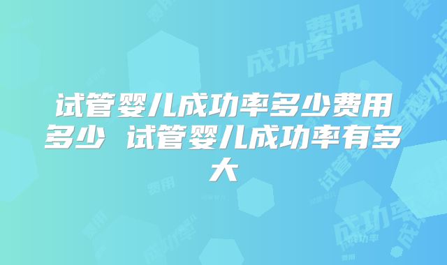 试管婴儿成功率多少费用多少 试管婴儿成功率有多大