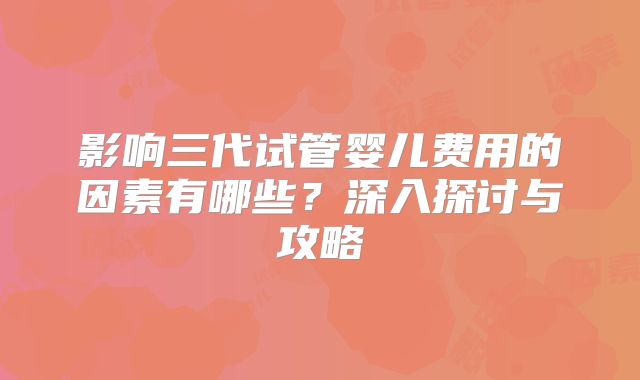 影响三代试管婴儿费用的因素有哪些？深入探讨与攻略