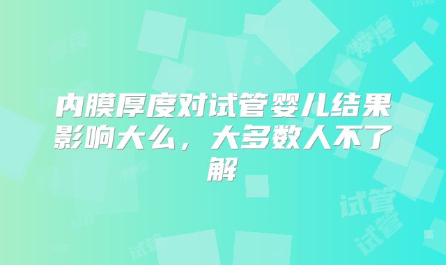 内膜厚度对试管婴儿结果影响大么,大多数人不了解