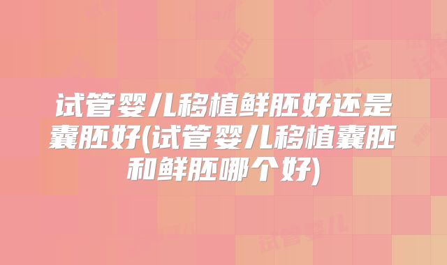 试管婴儿移植鲜胚好还是囊胚好(试管婴儿移植囊胚和鲜胚哪个好)