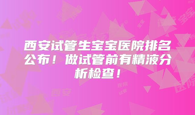 西安试管生宝宝医院排名公布!做试管前有精液分析检查!