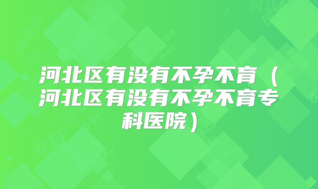 河北区有没有不孕不育（河北区有没有不孕不育专科医院）