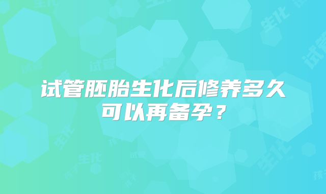 试管胚胎生化后修养多久可以再备孕？