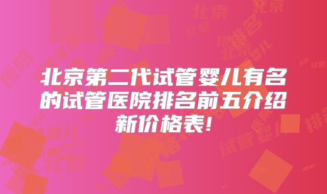 北京第二代试管婴儿有名的试管医院排名前五介绍新价格表!