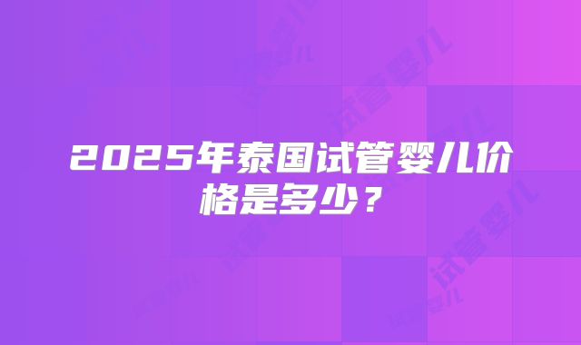 2025年泰国试管婴儿价格是多少？