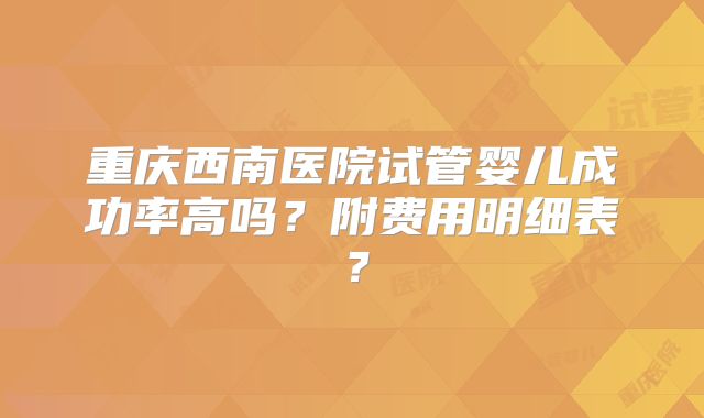 重庆西南医院试管婴儿成功率高吗？附费用明细表？