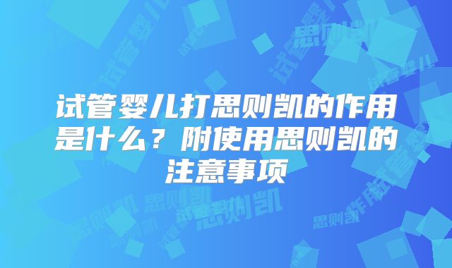 试管婴儿打思则凯的作用是什么？附使用思则凯的注意事项