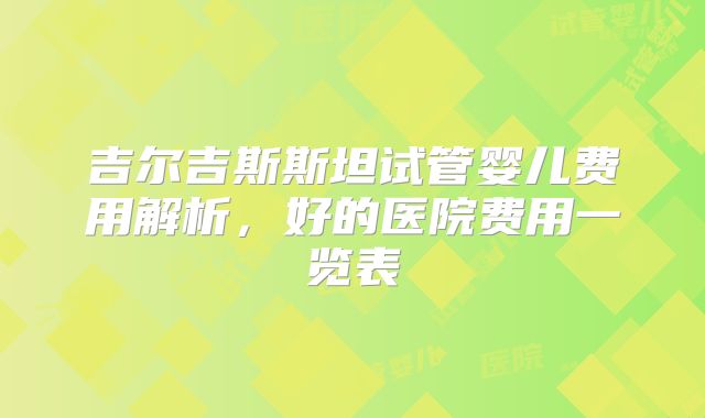吉尔吉斯斯坦试管婴儿费用解析，好的医院费用一览表