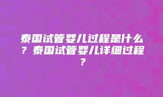 泰国试管婴儿过程是什么？泰国试管婴儿详细过程？