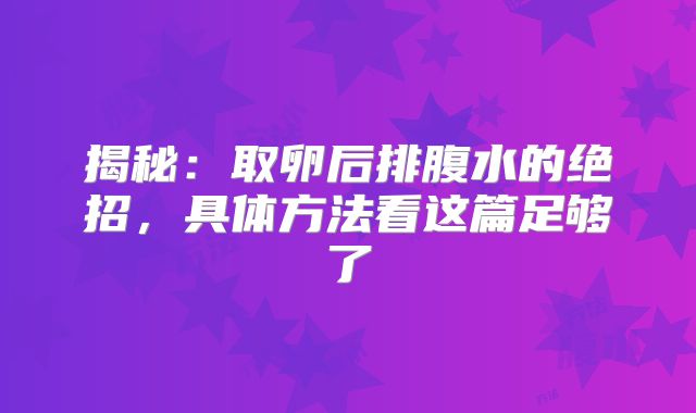 揭秘：取卵后排腹水的绝招，具体方法看这篇足够了