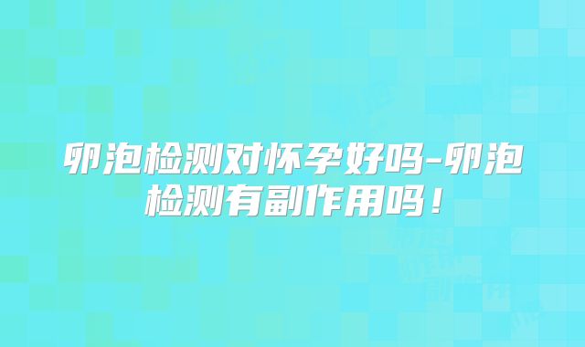 卵泡检测对怀孕好吗-卵泡检测有副作用吗!