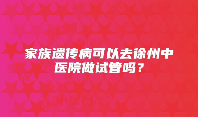 家族遗传病可以去徐州中医院做试管吗?