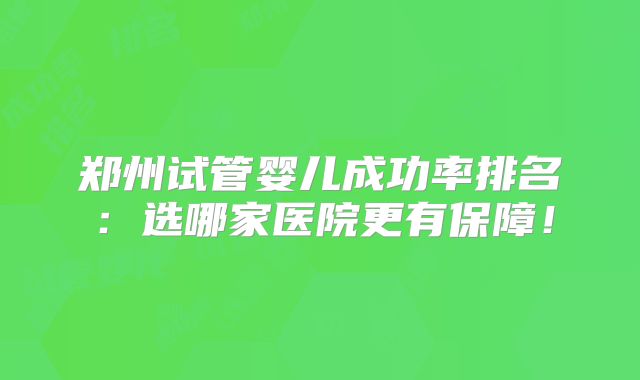 郑州试管婴儿成功率排名:选哪家医院更有保障!