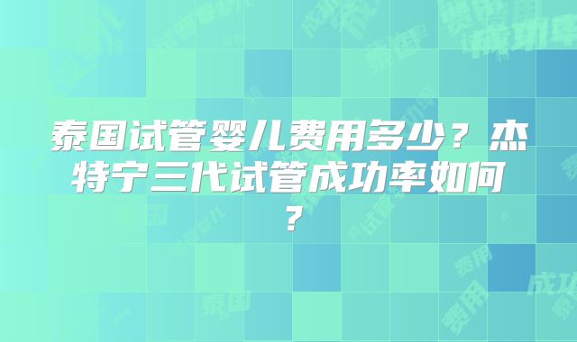 泰国试管婴儿费用多少？杰特宁三代试管成功率如何？