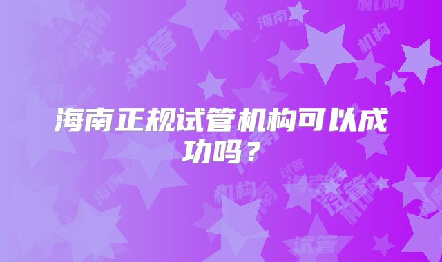 海南正规试管机构可以成功吗?