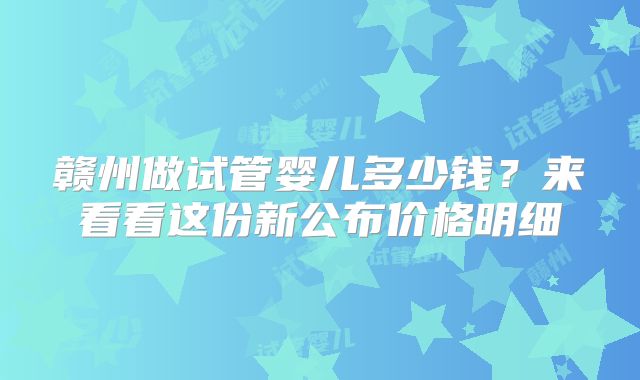 赣州做试管婴儿多少钱?来看看这份新公布价格明细