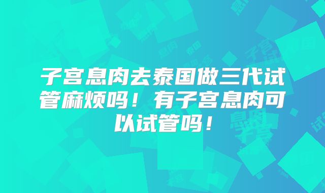 子宫息肉去泰国做三代试管麻烦吗!有子宫息肉可以试管吗!