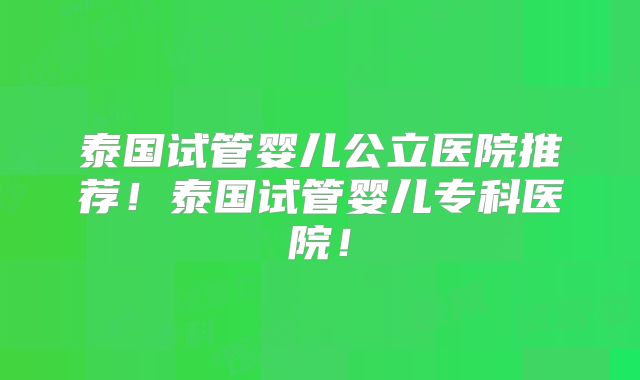 泰国试管婴儿公立医院推荐！泰国试管婴儿专科医院！