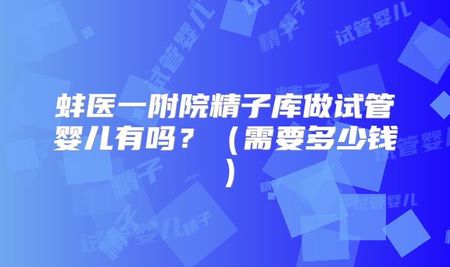 蚌医一附院精子库做试管婴儿有吗?(需要多少钱)