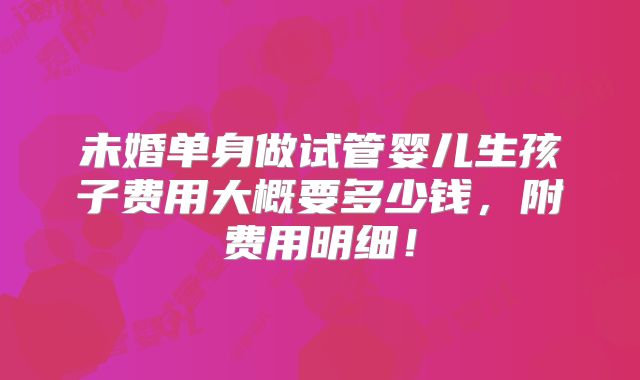 未婚单身做试管婴儿生孩子费用大概要多少钱，附费用明细！