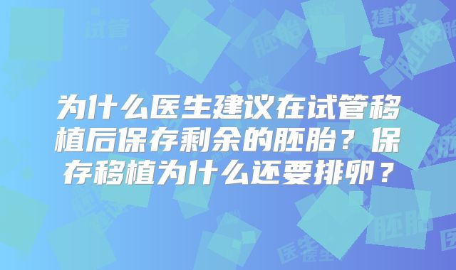 为什么医生建议在试管移植后保存剩余的胚胎？保存移植为什么还要排卵？