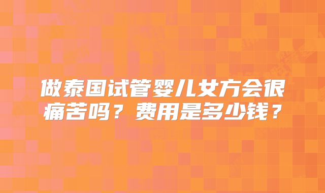 做泰国试管婴儿女方会很痛苦吗？费用是多少钱？