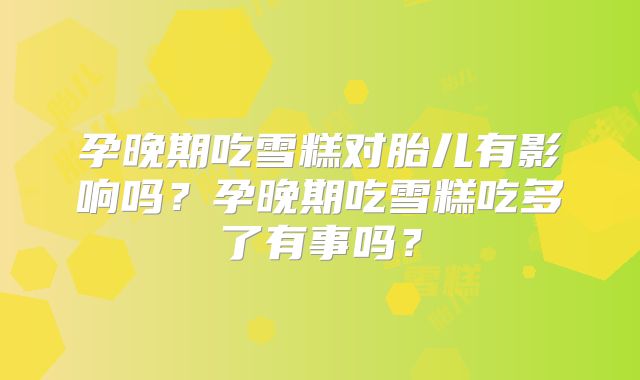 孕晚期吃雪糕对胎儿有影响吗?孕晚期吃雪糕吃多了有事吗?