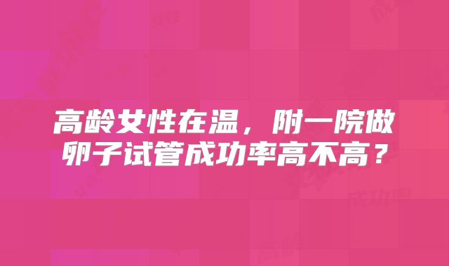 高龄女性在温，附一院做卵子试管成功率高不高？