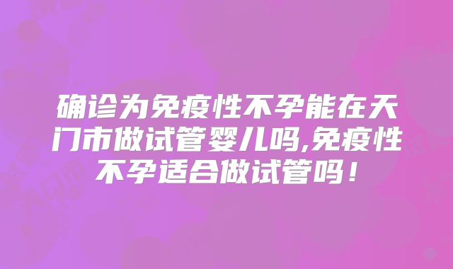 确诊为免疫性不孕能在天门市做试管婴儿吗,免疫性不孕适合做试管吗!