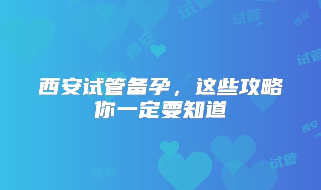 西安试管备孕,这些攻略你一定要知道