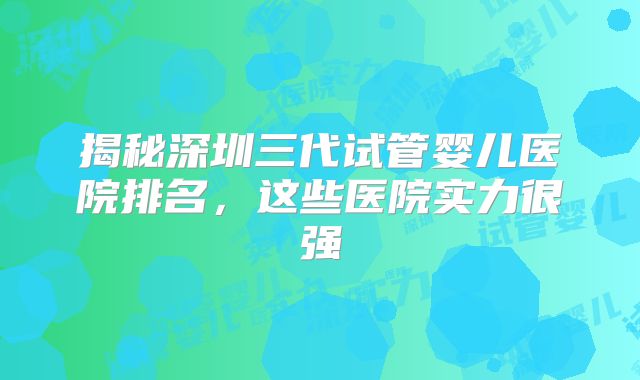 揭秘深圳三代试管婴儿医院排名，这些医院实力很强