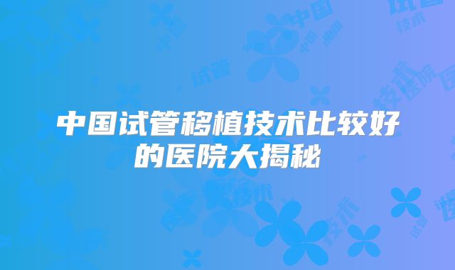 中国试管移植技术比较好的医院大揭秘