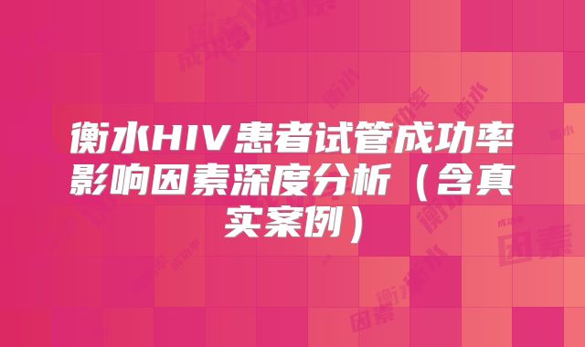 衡水HIV患者试管成功率影响因素深度分析（含真实案例）