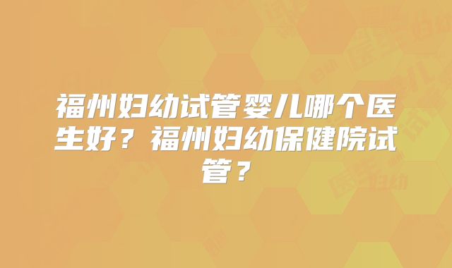 福州妇幼试管婴儿哪个医生好？福州妇幼保健院试管？