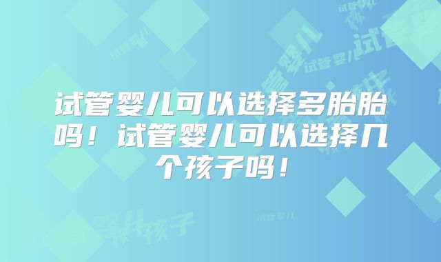 试管婴儿可以选择多胎胎吗！试管婴儿可以选择几个孩子吗！