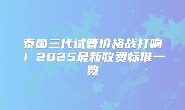 泰国三代试管价格战打响!2025最新收费标准一览