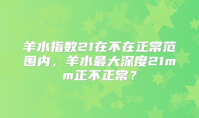 羊水指数21在不在正常范围内，羊水最大深度21mm正不正常？