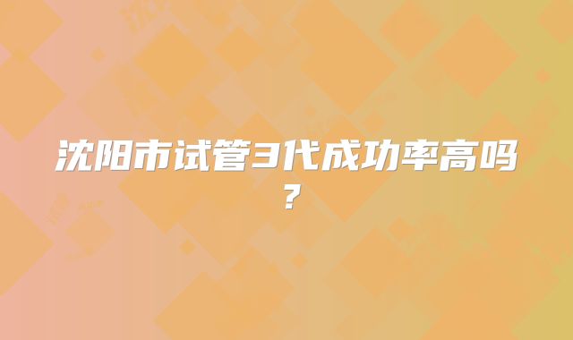 沈阳市试管3代成功率高吗?