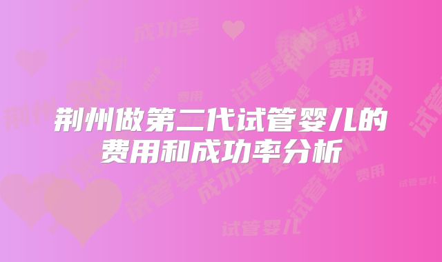 荆州做第二代试管婴儿的费用和成功率分析