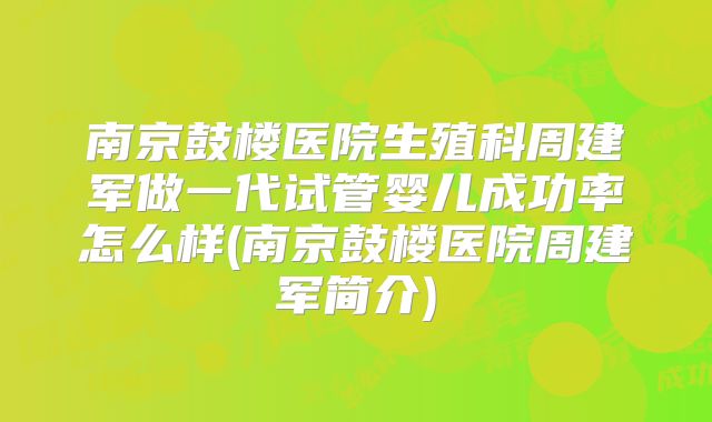 南京鼓楼医院生殖科周建军做一代试管婴儿成功率怎么样(南京鼓楼医院周建军简介)