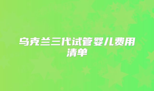 乌克兰三代试管婴儿费用清单