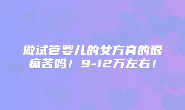 做试管婴儿的女方真的很痛苦吗！9-12万左右！