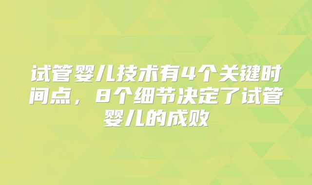 试管婴儿技术有4个关键时间点,8个细节决定了试管婴儿的成败