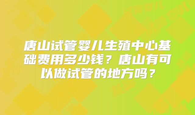 唐山试管婴儿生殖中心基础费用多少钱？唐山有可以做试管的地方吗？