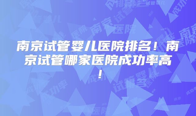 南京试管婴儿医院排名！南京试管哪家医院成功率高！
