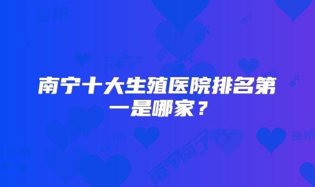 南宁十大生殖医院排名第一是哪家?